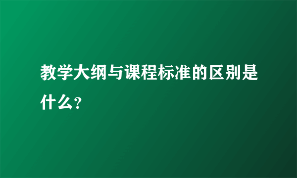 教学大纲与课程标准的区别是什么？