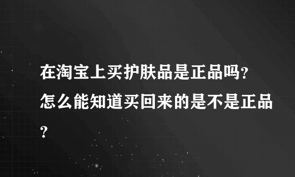 在淘宝上买护肤品是正品吗？怎么能知道买回来的是不是正品？