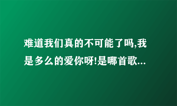 难道我们真的不可能了吗,我是多么的爱你呀!是哪首歌里的歌词?