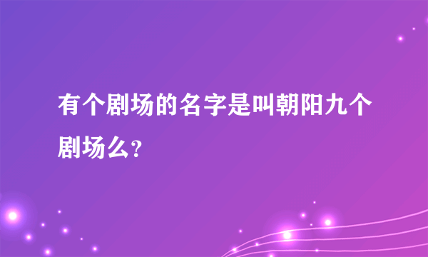 有个剧场的名字是叫朝阳九个剧场么？