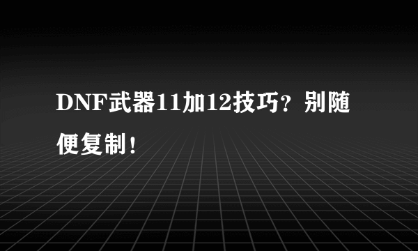 DNF武器11加12技巧？别随便复制！