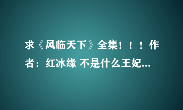 求《风临天下》全集！！！作者：红冰缘 不是什么王妃13岁的那个啊啊啊——