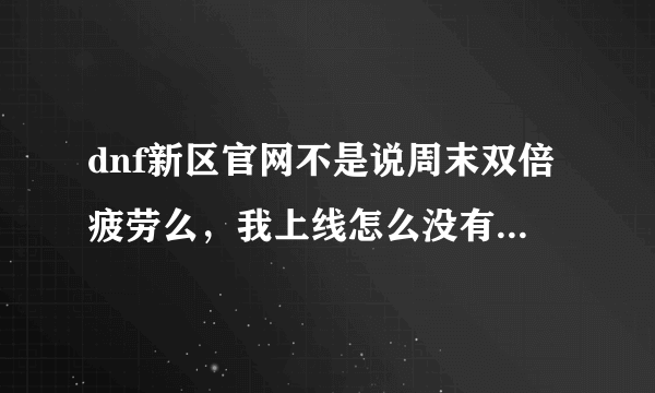 dnf新区官网不是说周末双倍疲劳么，我上线怎么没有啊还是156点啊