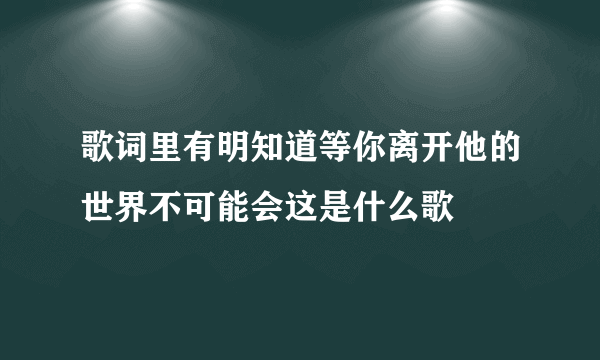 歌词里有明知道等你离开他的世界不可能会这是什么歌