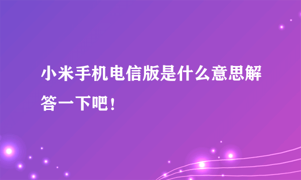 小米手机电信版是什么意思解答一下吧！