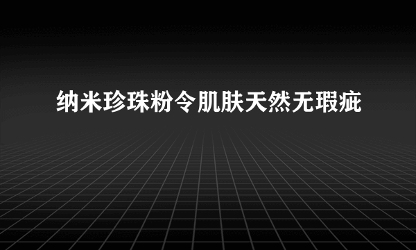 纳米珍珠粉令肌肤天然无瑕疵