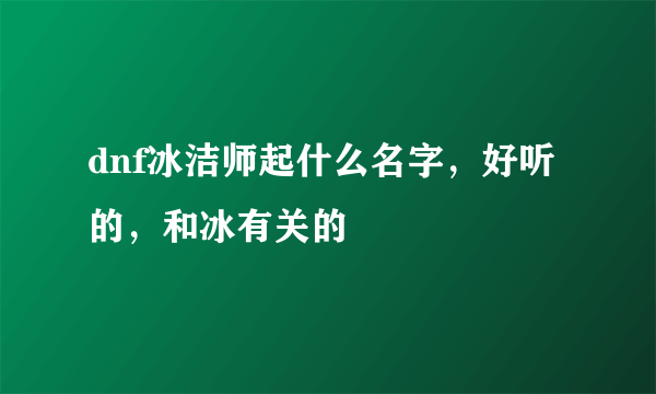 dnf冰洁师起什么名字，好听的，和冰有关的