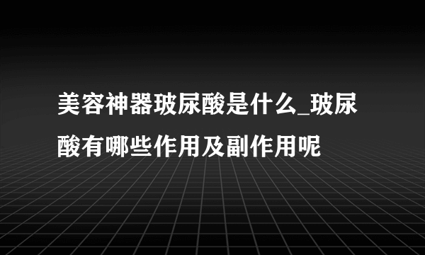 美容神器玻尿酸是什么_玻尿酸有哪些作用及副作用呢