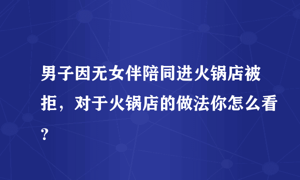 男子因无女伴陪同进火锅店被拒，对于火锅店的做法你怎么看？