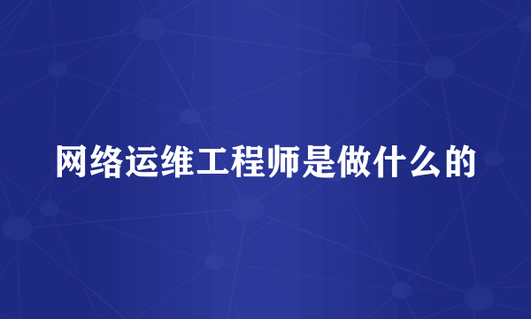 网络运维工程师是做什么的