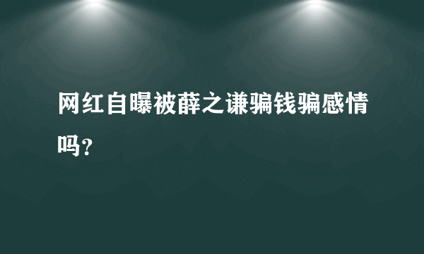 网红自曝被薛之谦骗钱骗感情吗？