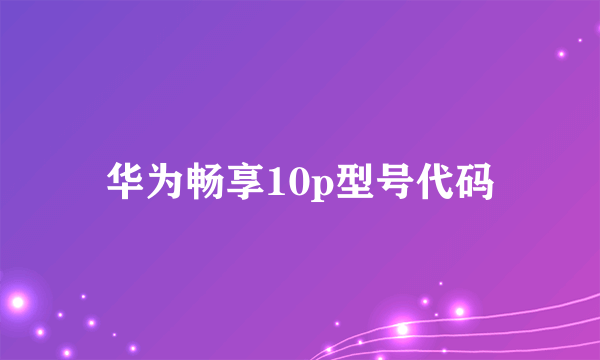 华为畅享10p型号代码