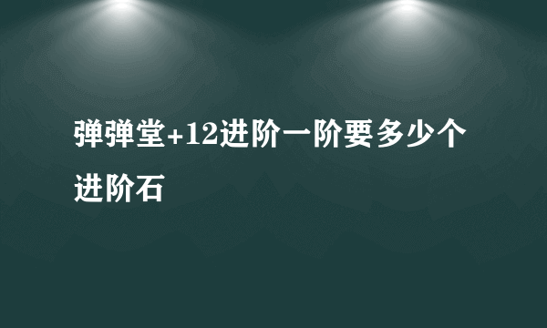 弹弹堂+12进阶一阶要多少个进阶石