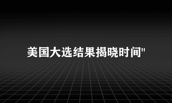 美国大选结果揭晓时间