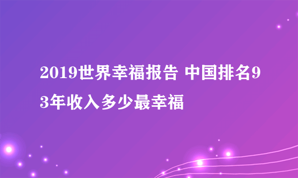 2019世界幸福报告 中国排名93年收入多少最幸福