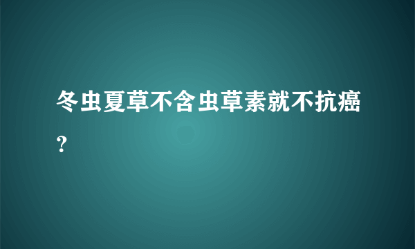 冬虫夏草不含虫草素就不抗癌？