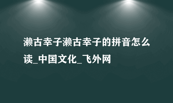 濑古幸子濑古幸子的拼音怎么读_中国文化_飞外网