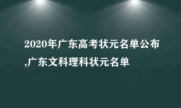 2020年广东高考状元名单公布,广东文科理科状元名单