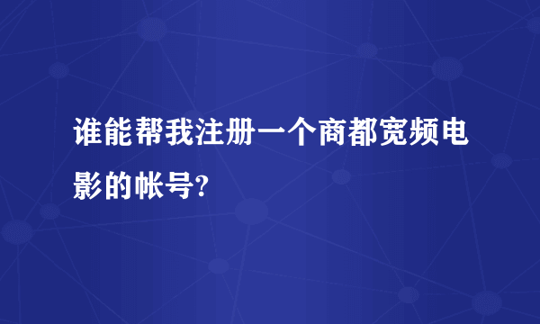 谁能帮我注册一个商都宽频电影的帐号?