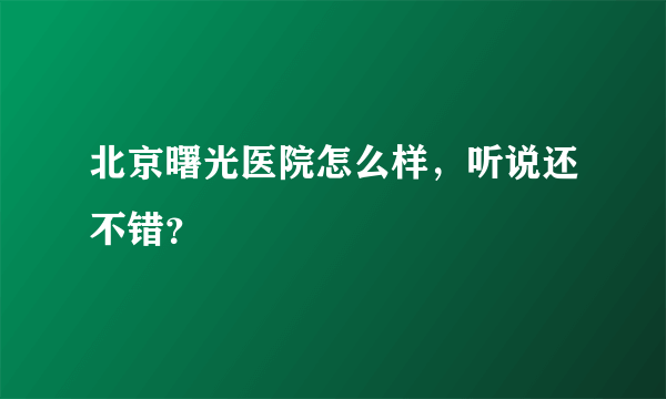 北京曙光医院怎么样，听说还不错？