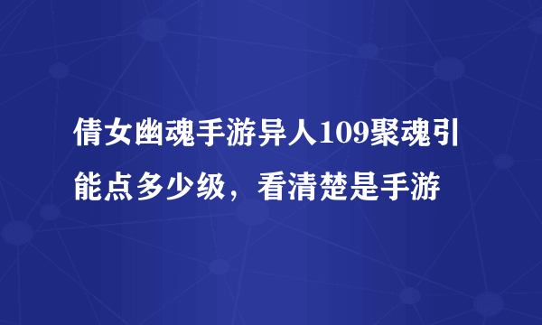 倩女幽魂手游异人109聚魂引能点多少级，看清楚是手游