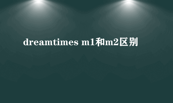 dreamtimes m1和m2区别