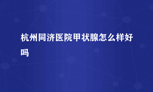 杭州同济医院甲状腺怎么样好吗