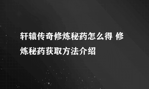 轩辕传奇修炼秘药怎么得 修炼秘药获取方法介绍