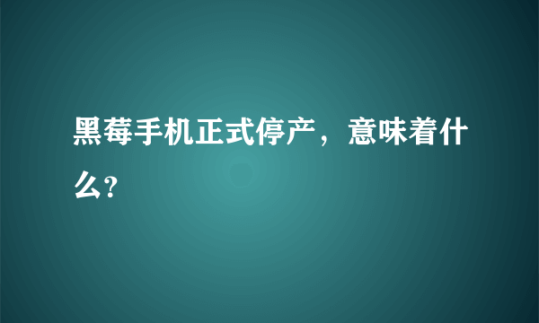 黑莓手机正式停产，意味着什么？