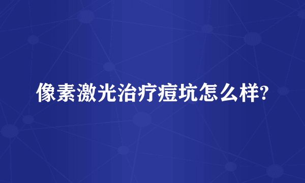 像素激光治疗痘坑怎么样?