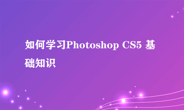 如何学习Photoshop CS5 基础知识