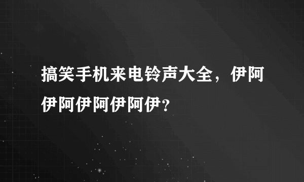 搞笑手机来电铃声大全，伊阿伊阿伊阿伊阿伊？