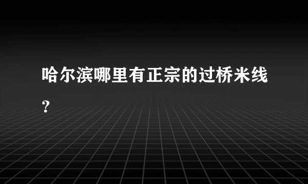 哈尔滨哪里有正宗的过桥米线？