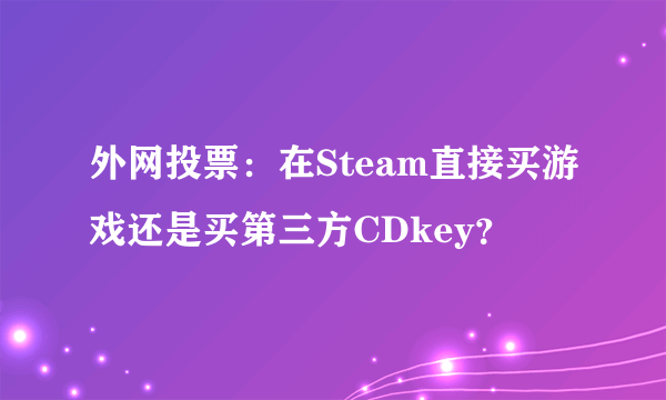 外网投票：在Steam直接买游戏还是买第三方CDkey？