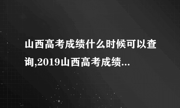 山西高考成绩什么时候可以查询,2019山西高考成绩公布时间 