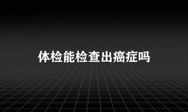 体检能检查出癌症吗