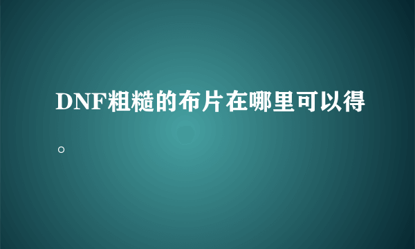 DNF粗糙的布片在哪里可以得。