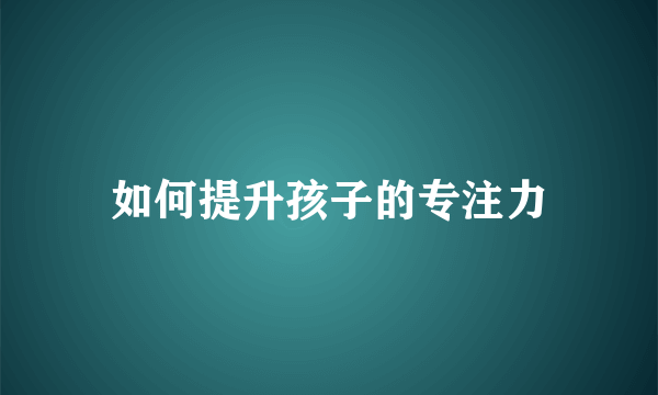 如何提升孩子的专注力