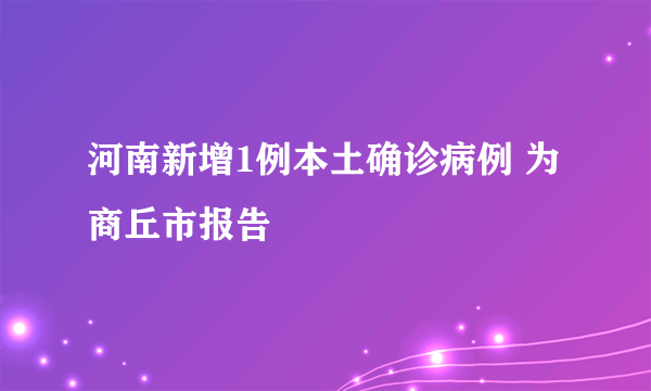 河南新增1例本土确诊病例 为商丘市报告