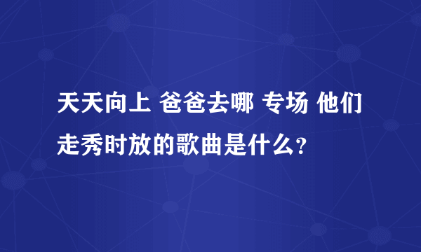 天天向上 爸爸去哪 专场 他们走秀时放的歌曲是什么？