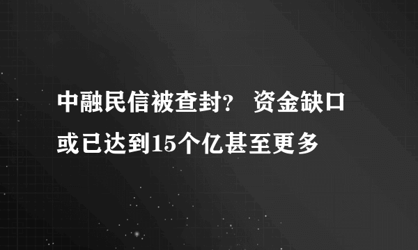 中融民信被查封？ 资金缺口或已达到15个亿甚至更多