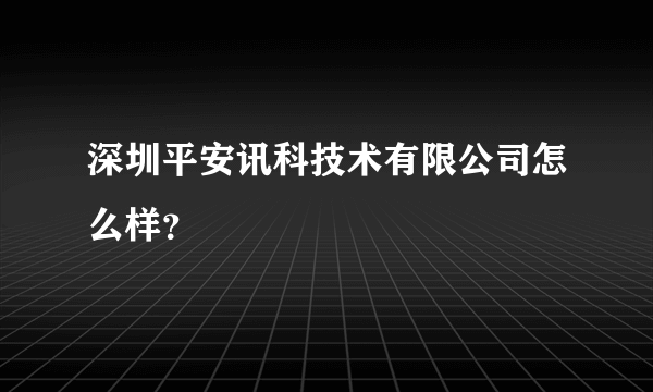 深圳平安讯科技术有限公司怎么样？