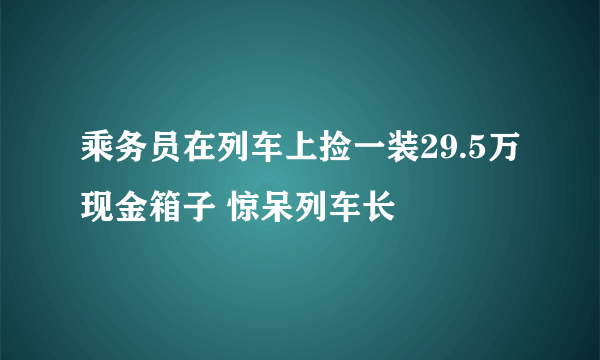 乘务员在列车上捡一装29.5万现金箱子 惊呆列车长