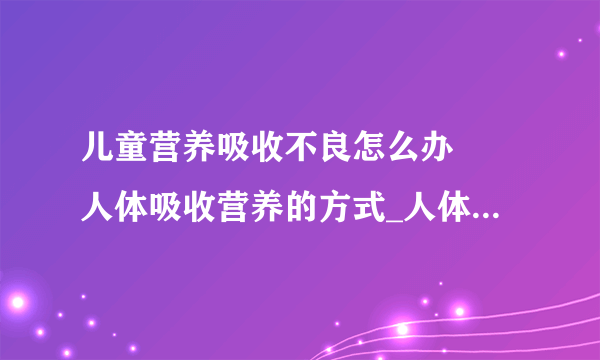 儿童营养吸收不良怎么办	 人体吸收营养的方式_人体吸收营养的方式