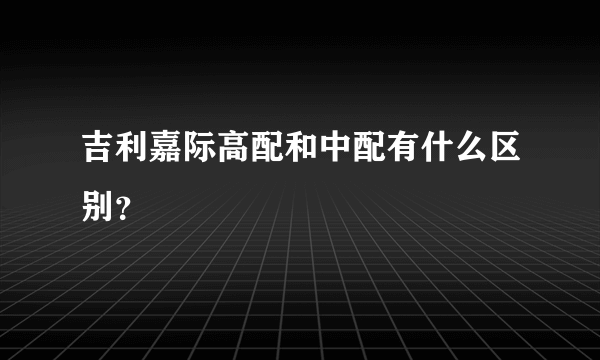 吉利嘉际高配和中配有什么区别？