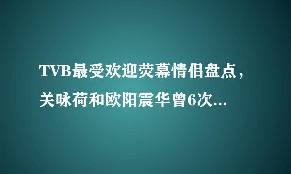 TVB最受欢迎荧幕情侣盘点，关咏荷和欧阳震华曾6次饰演一对