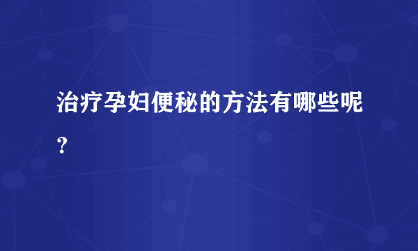 治疗孕妇便秘的方法有哪些呢？