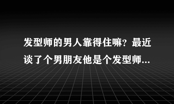 发型师的男人靠得住嘛？最近谈了个男朋友他是个发型师，朋友都说发型师很花心，是这样的嘛？