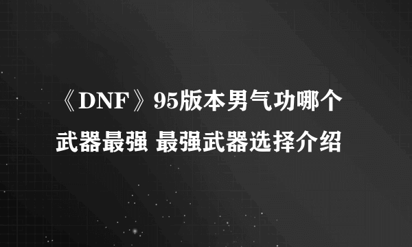 《DNF》95版本男气功哪个武器最强 最强武器选择介绍