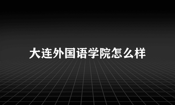 大连外国语学院怎么样